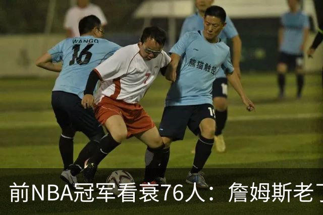 前NBA冠军看衰76人：詹姆斯老了，4连败后更衣室要出事