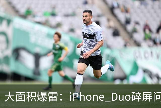 大面积爆雷：iPhone Duo碎屏问题愈演愈烈