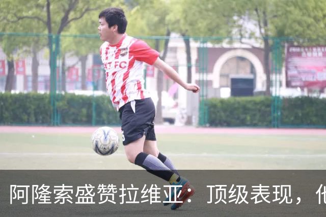 阿隆索盛赞拉维亚：顶级表现，他配得上巨大认可