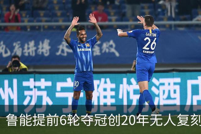 鲁能提前6轮夺冠创20年无人复刻纪录
